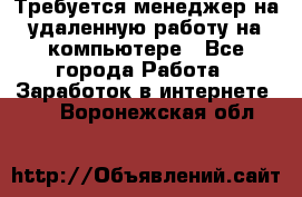 Требуется менеджер на удаленную работу на компьютере - Все города Работа » Заработок в интернете   . Воронежская обл.